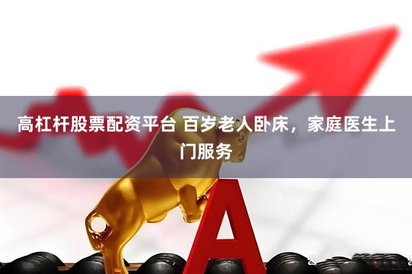 高杠杆股票配资平台 百岁老人卧床，家庭医生上门服务
