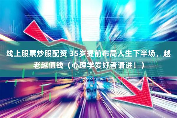 线上股票炒股配资 35岁提前布局人生下半场，越老越值钱（心理学爱好者请进！）