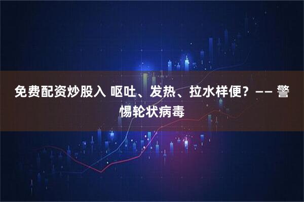 免费配资炒股入 呕吐、发热、拉水样便？—— 警惕轮状病毒