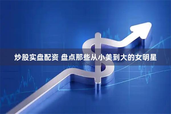 炒股实盘配资 盘点那些从小美到大的女明星