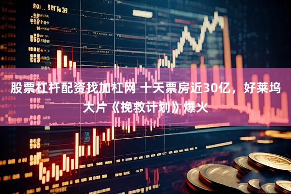 股票杠杆配资找加杠网 十天票房近30亿，好莱坞大片《挽救计划》爆火