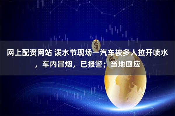 网上配资网站 泼水节现场一汽车被多人拉开喷水，车内冒烟，已报警；当地回应