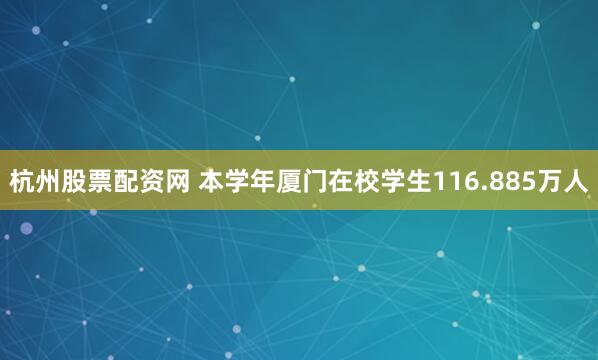 杭州股票配资网 本学年厦门在校学生116.885万人