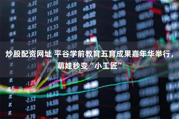 炒股配资网址 平谷学前教育五育成果嘉年华举行，萌娃秒变“小工匠”