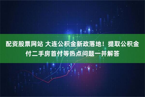 配资股票网站 大连公积金新政落地！提取公积金付二手房首付等热点问题一并解答